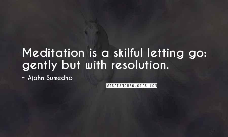 Ajahn Sumedho Quotes: Meditation is a skilful letting go: gently but with resolution.