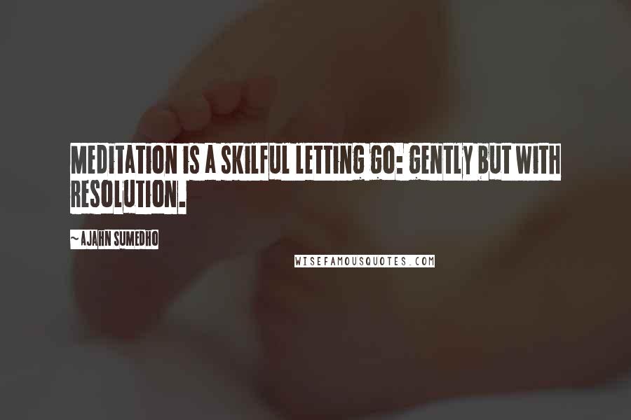 Ajahn Sumedho Quotes: Meditation is a skilful letting go: gently but with resolution.