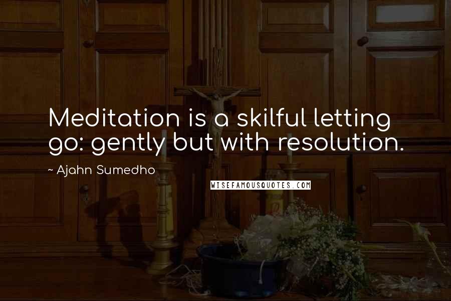 Ajahn Sumedho Quotes: Meditation is a skilful letting go: gently but with resolution.