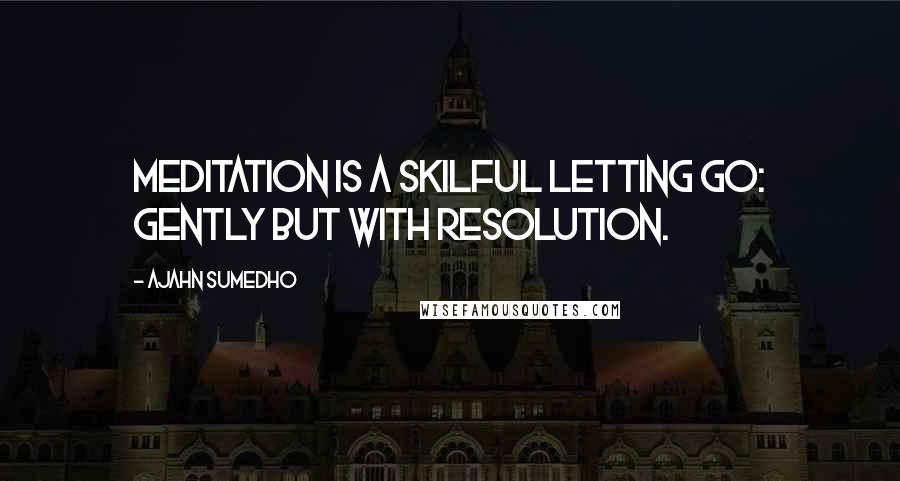 Ajahn Sumedho Quotes: Meditation is a skilful letting go: gently but with resolution.