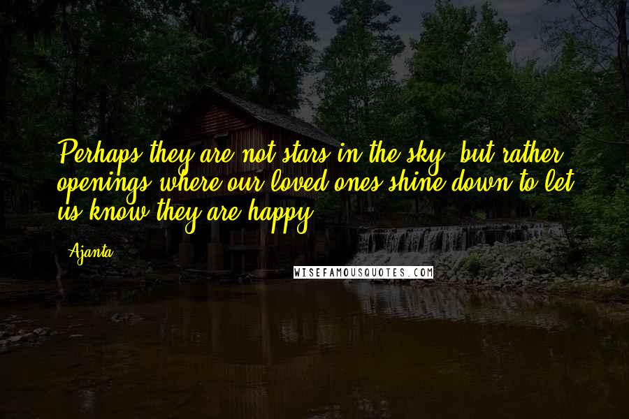 Ajanta Quotes: Perhaps they are not stars in the sky, but rather openings where our loved ones shine down to let us know they are happy.