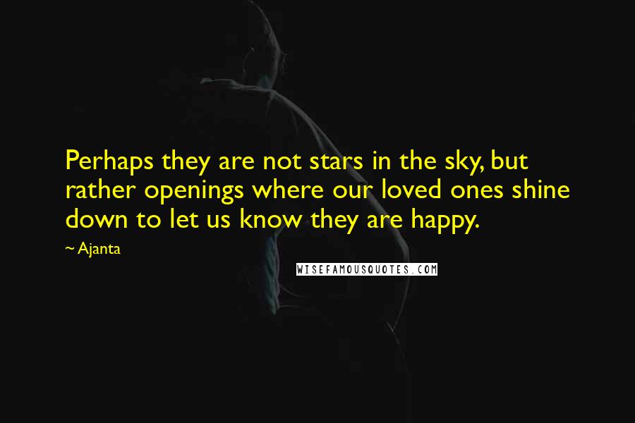 Ajanta Quotes: Perhaps they are not stars in the sky, but rather openings where our loved ones shine down to let us know they are happy.