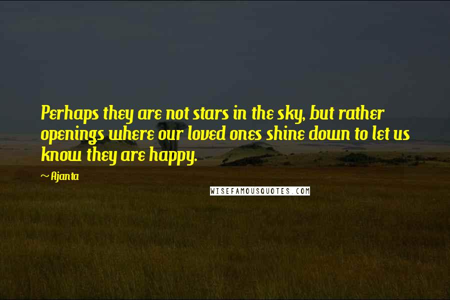 Ajanta Quotes: Perhaps they are not stars in the sky, but rather openings where our loved ones shine down to let us know they are happy.