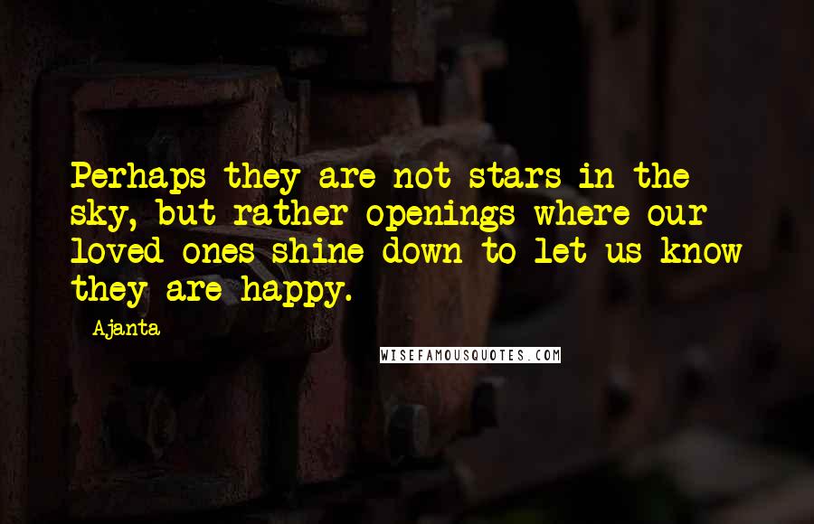 Ajanta Quotes: Perhaps they are not stars in the sky, but rather openings where our loved ones shine down to let us know they are happy.