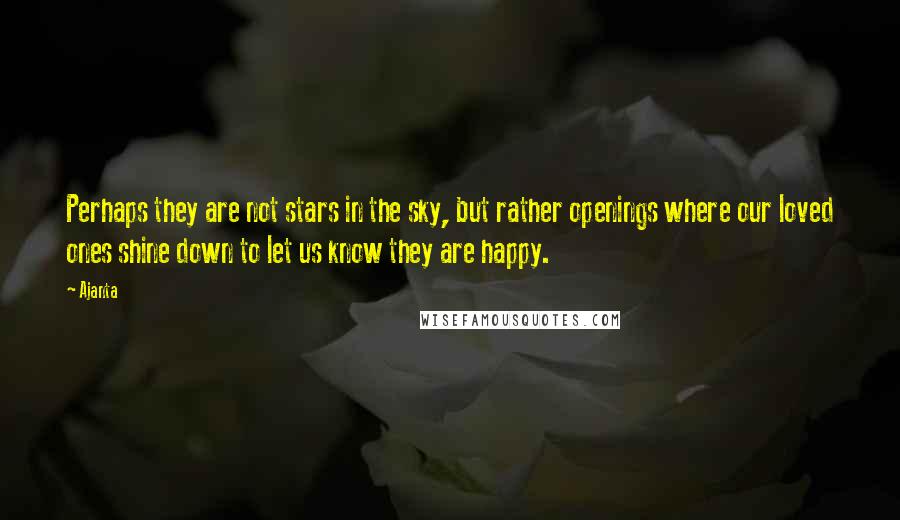 Ajanta Quotes: Perhaps they are not stars in the sky, but rather openings where our loved ones shine down to let us know they are happy.