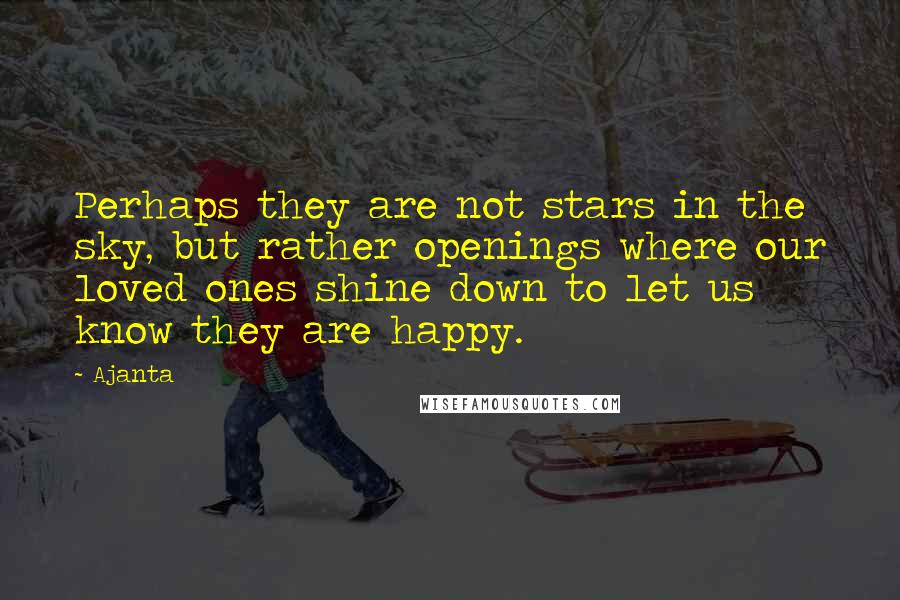 Ajanta Quotes: Perhaps they are not stars in the sky, but rather openings where our loved ones shine down to let us know they are happy.