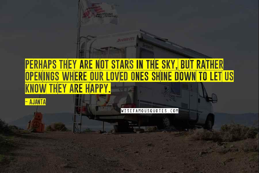 Ajanta Quotes: Perhaps they are not stars in the sky, but rather openings where our loved ones shine down to let us know they are happy.