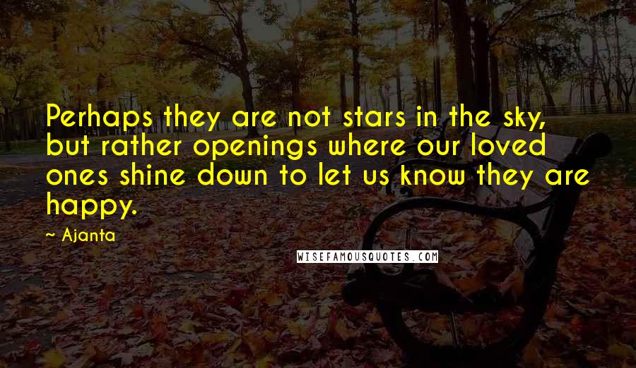 Ajanta Quotes: Perhaps they are not stars in the sky, but rather openings where our loved ones shine down to let us know they are happy.
