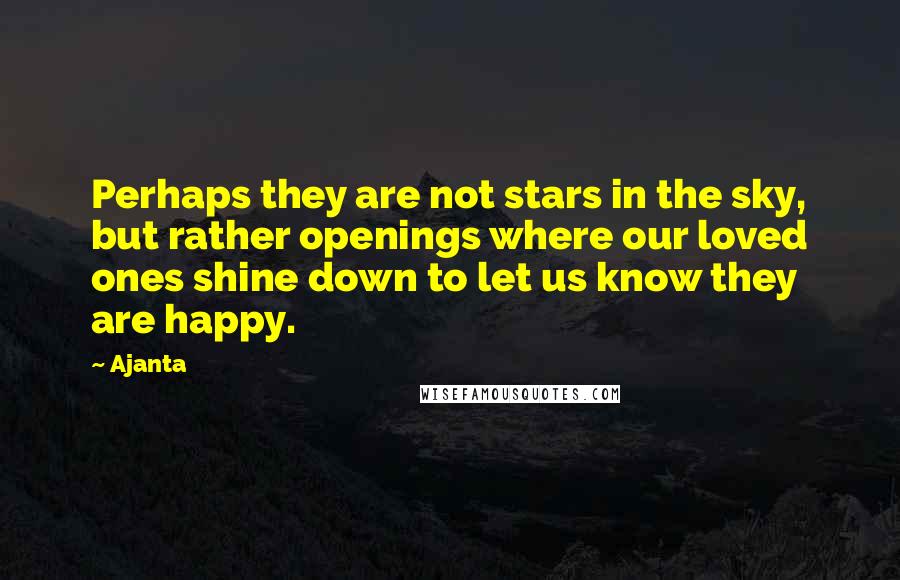 Ajanta Quotes: Perhaps they are not stars in the sky, but rather openings where our loved ones shine down to let us know they are happy.
