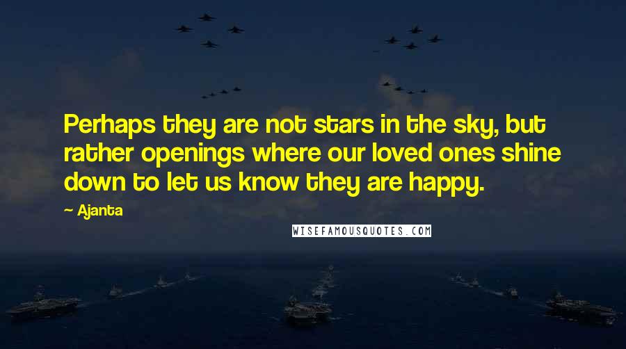 Ajanta Quotes: Perhaps they are not stars in the sky, but rather openings where our loved ones shine down to let us know they are happy.