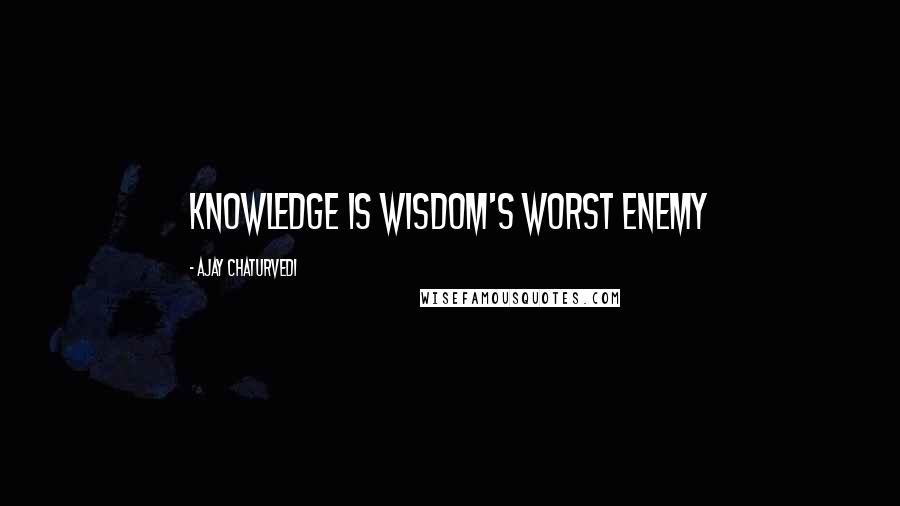 Ajay Chaturvedi Quotes: Knowledge is Wisdom's Worst Enemy