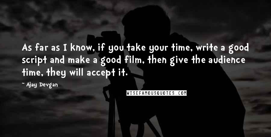 Ajay Devgan Quotes: As far as I know, if you take your time, write a good script and make a good film, then give the audience time, they will accept it.