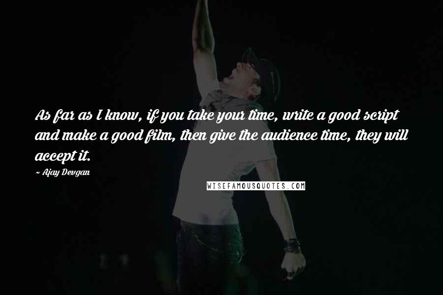 Ajay Devgan Quotes: As far as I know, if you take your time, write a good script and make a good film, then give the audience time, they will accept it.