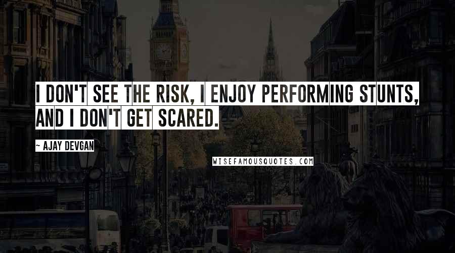 Ajay Devgan Quotes: I don't see the risk, I enjoy performing stunts, and I don't get scared.