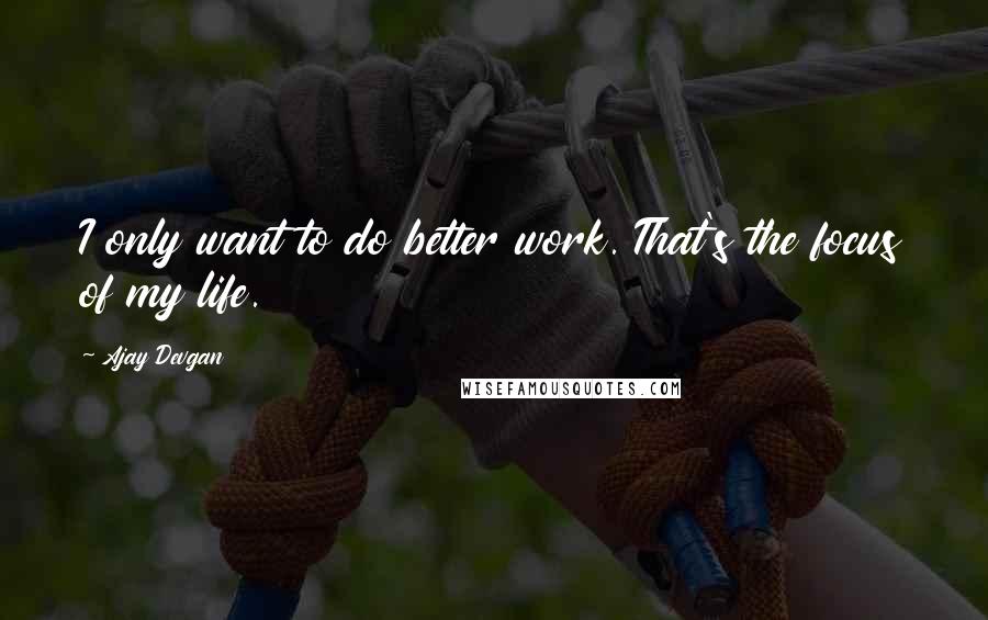 Ajay Devgan Quotes: I only want to do better work. That's the focus of my life.