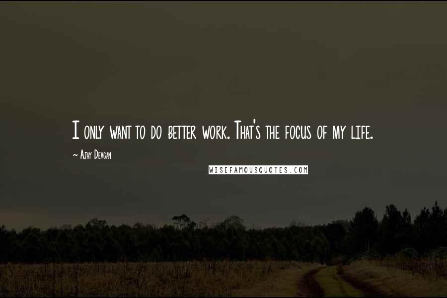Ajay Devgan Quotes: I only want to do better work. That's the focus of my life.