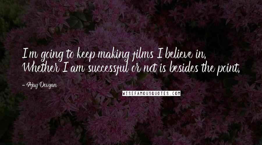 Ajay Devgan Quotes: I'm going to keep making films I believe in. Whether I am successful or not is besides the point.