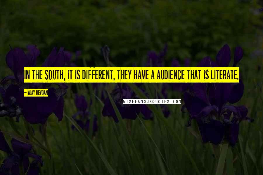 Ajay Devgan Quotes: In the South, it is different, they have a audience that is literate.