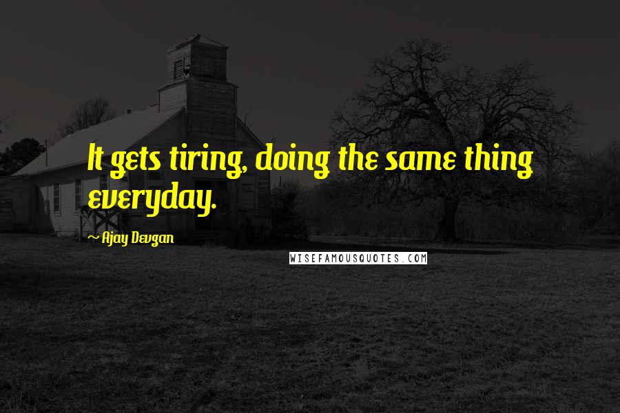 Ajay Devgan Quotes: It gets tiring, doing the same thing everyday.