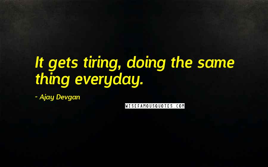 Ajay Devgan Quotes: It gets tiring, doing the same thing everyday.