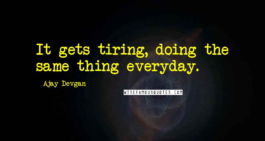 Ajay Devgan Quotes: It gets tiring, doing the same thing everyday.