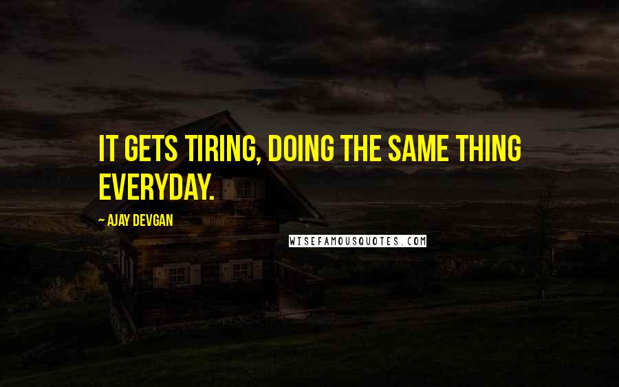 Ajay Devgan Quotes: It gets tiring, doing the same thing everyday.