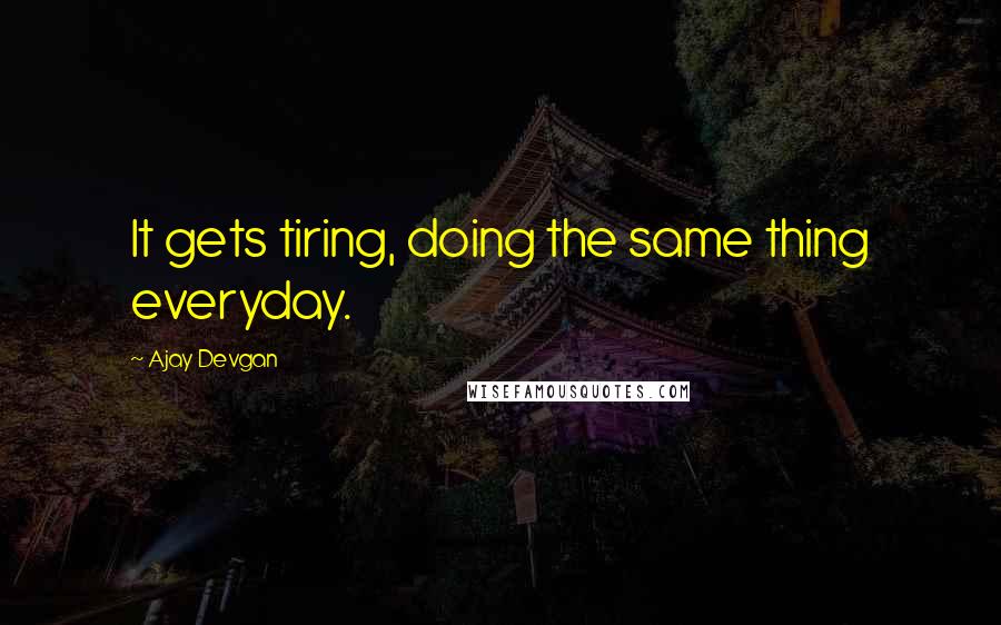Ajay Devgan Quotes: It gets tiring, doing the same thing everyday.