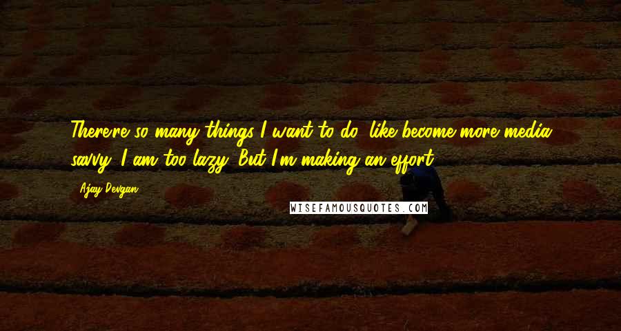Ajay Devgan Quotes: There're so many things I want to do, like become more media savvy. I am too lazy. But I'm making an effort.