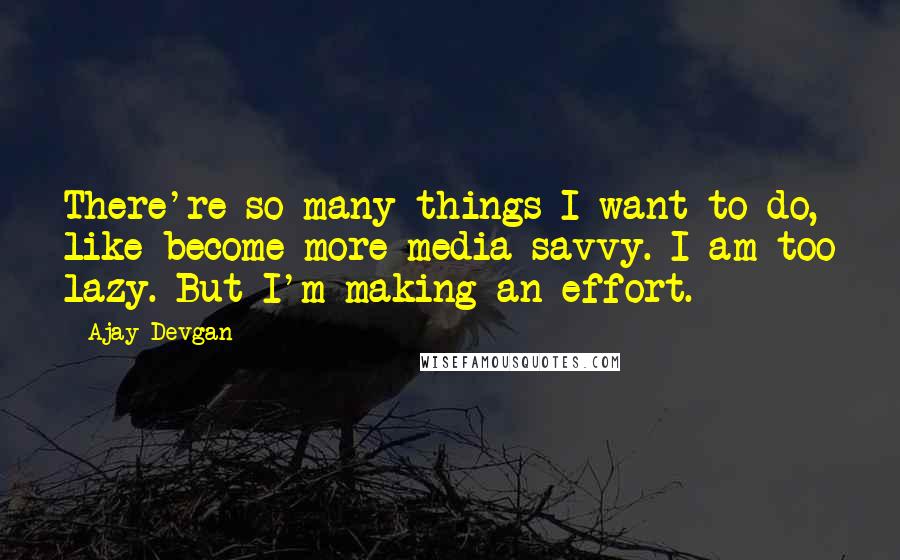 Ajay Devgan Quotes: There're so many things I want to do, like become more media savvy. I am too lazy. But I'm making an effort.