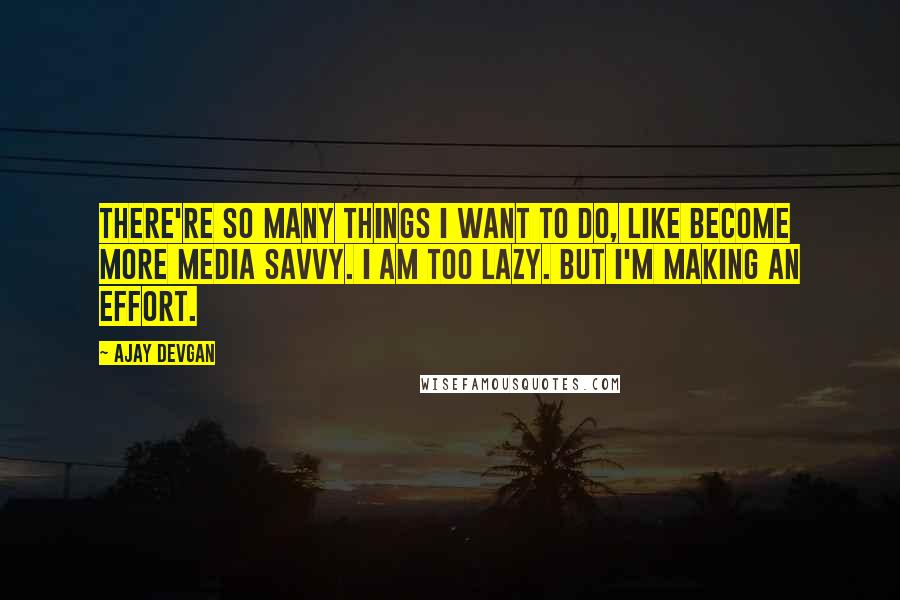 Ajay Devgan Quotes: There're so many things I want to do, like become more media savvy. I am too lazy. But I'm making an effort.