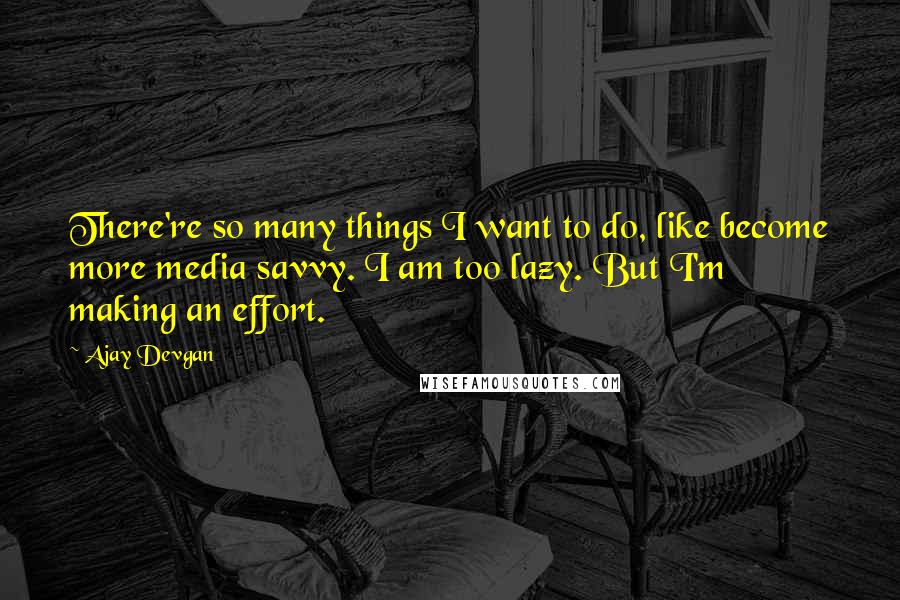 Ajay Devgan Quotes: There're so many things I want to do, like become more media savvy. I am too lazy. But I'm making an effort.