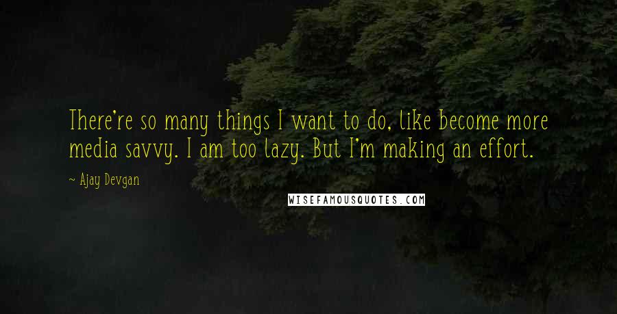 Ajay Devgan Quotes: There're so many things I want to do, like become more media savvy. I am too lazy. But I'm making an effort.