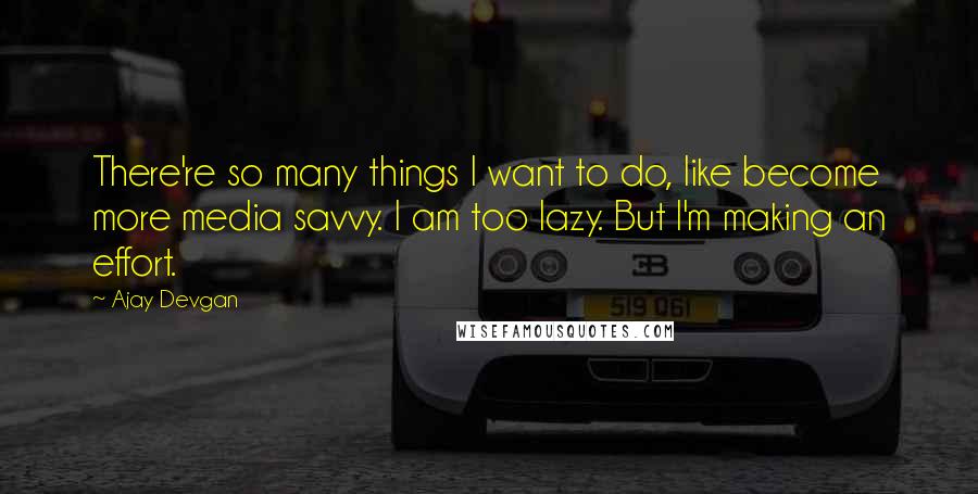 Ajay Devgan Quotes: There're so many things I want to do, like become more media savvy. I am too lazy. But I'm making an effort.