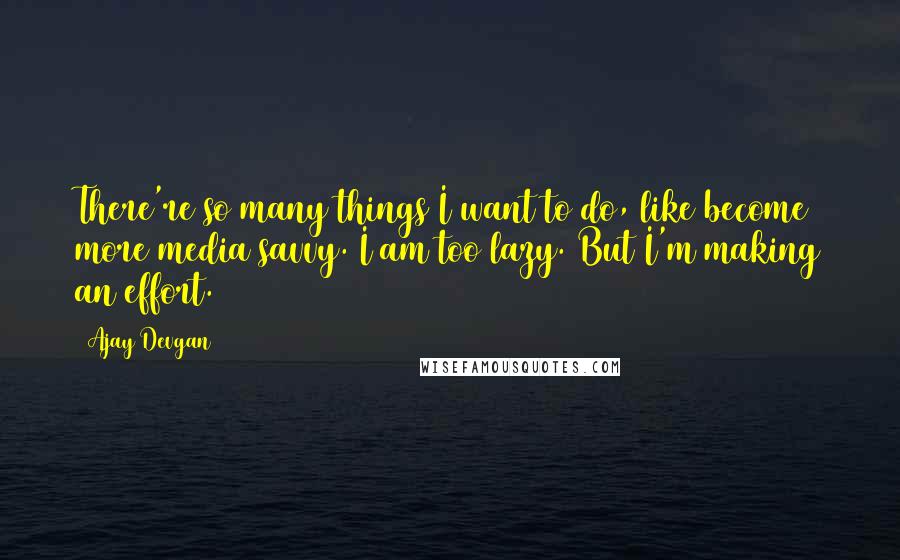 Ajay Devgan Quotes: There're so many things I want to do, like become more media savvy. I am too lazy. But I'm making an effort.