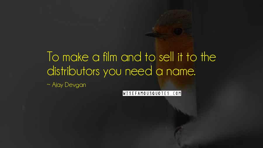 Ajay Devgan Quotes: To make a film and to sell it to the distributors you need a name.