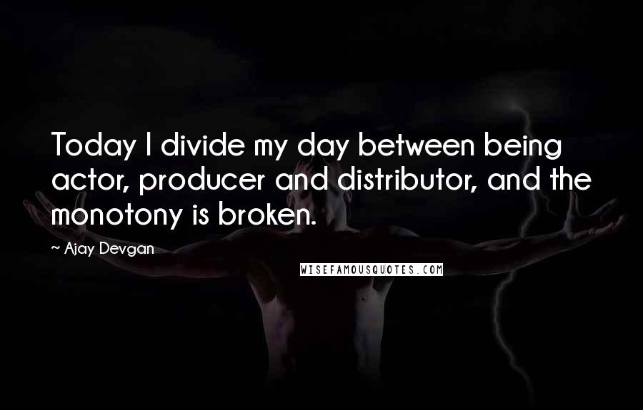 Ajay Devgan Quotes: Today I divide my day between being actor, producer and distributor, and the monotony is broken.