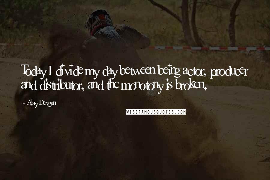 Ajay Devgan Quotes: Today I divide my day between being actor, producer and distributor, and the monotony is broken.