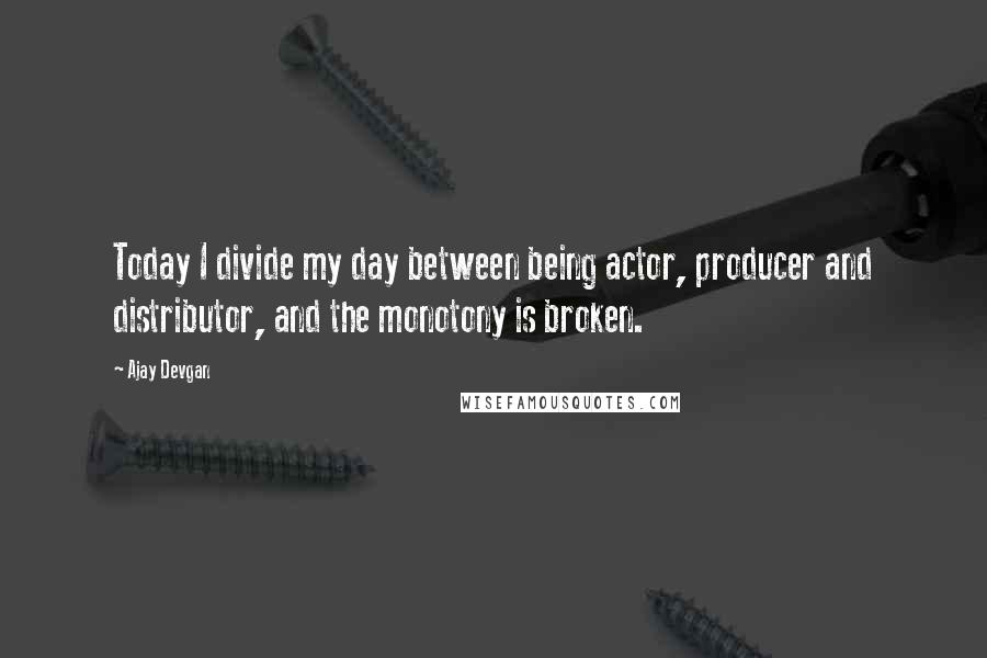 Ajay Devgan Quotes: Today I divide my day between being actor, producer and distributor, and the monotony is broken.