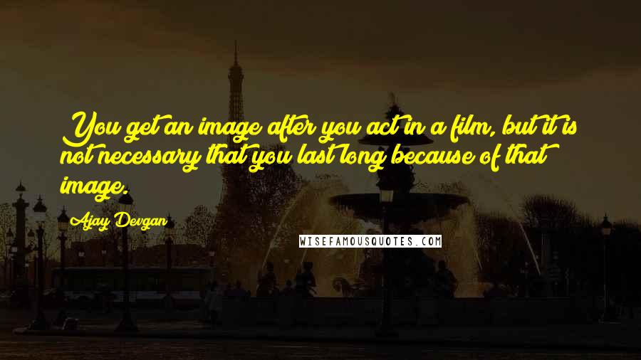 Ajay Devgan Quotes: You get an image after you act in a film, but it is not necessary that you last long because of that image.