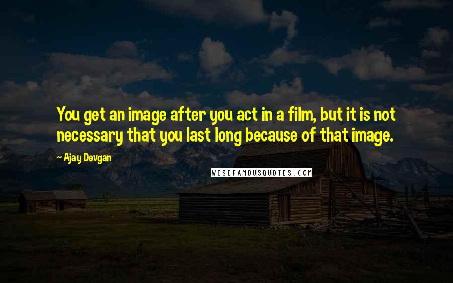 Ajay Devgan Quotes: You get an image after you act in a film, but it is not necessary that you last long because of that image.