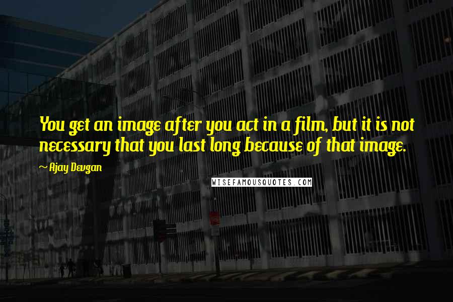 Ajay Devgan Quotes: You get an image after you act in a film, but it is not necessary that you last long because of that image.