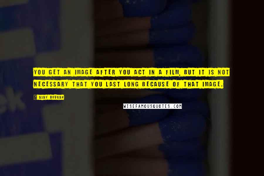 Ajay Devgan Quotes: You get an image after you act in a film, but it is not necessary that you last long because of that image.