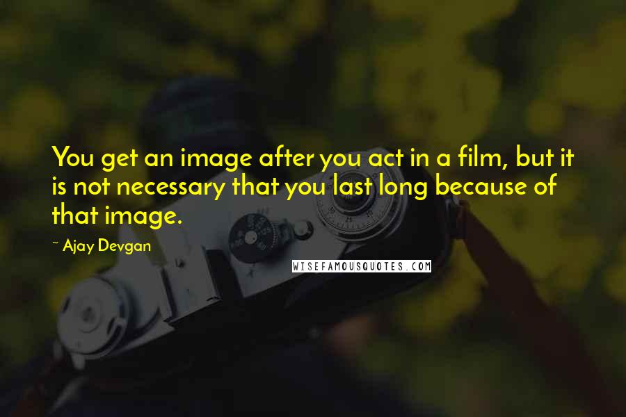 Ajay Devgan Quotes: You get an image after you act in a film, but it is not necessary that you last long because of that image.