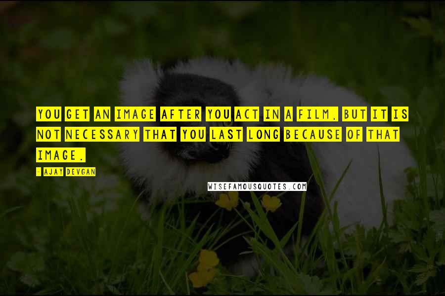 Ajay Devgan Quotes: You get an image after you act in a film, but it is not necessary that you last long because of that image.