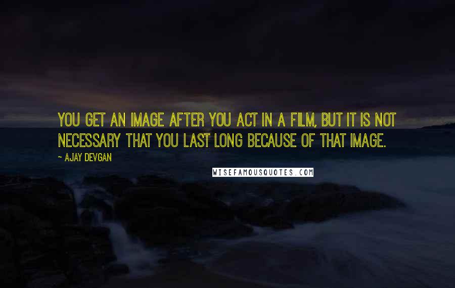 Ajay Devgan Quotes: You get an image after you act in a film, but it is not necessary that you last long because of that image.