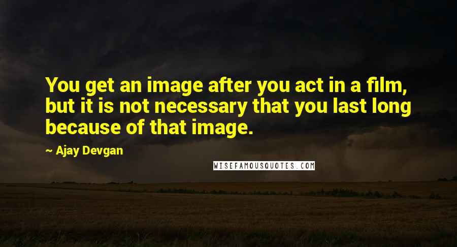 Ajay Devgan Quotes: You get an image after you act in a film, but it is not necessary that you last long because of that image.