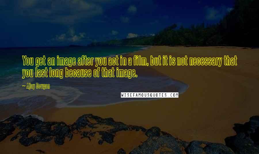 Ajay Devgan Quotes: You get an image after you act in a film, but it is not necessary that you last long because of that image.