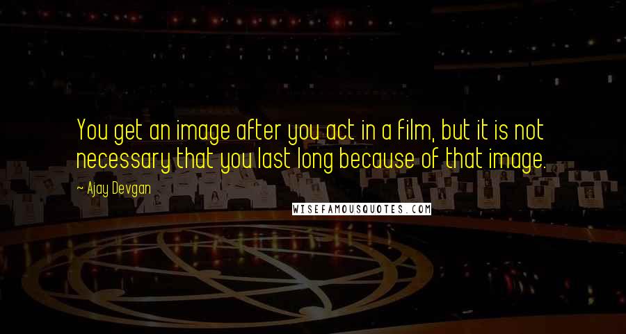 Ajay Devgan Quotes: You get an image after you act in a film, but it is not necessary that you last long because of that image.