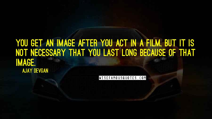 Ajay Devgan Quotes: You get an image after you act in a film, but it is not necessary that you last long because of that image.