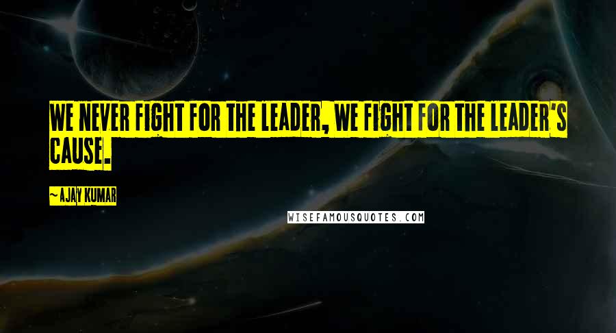 Ajay Kumar Quotes: We never fight for the leader, We fight for the leader's cause.